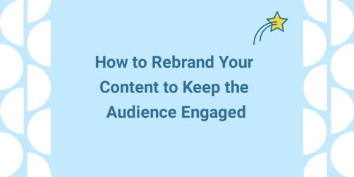 4 Ways to Rebrand Your Content to Keep Your Audience Engaged